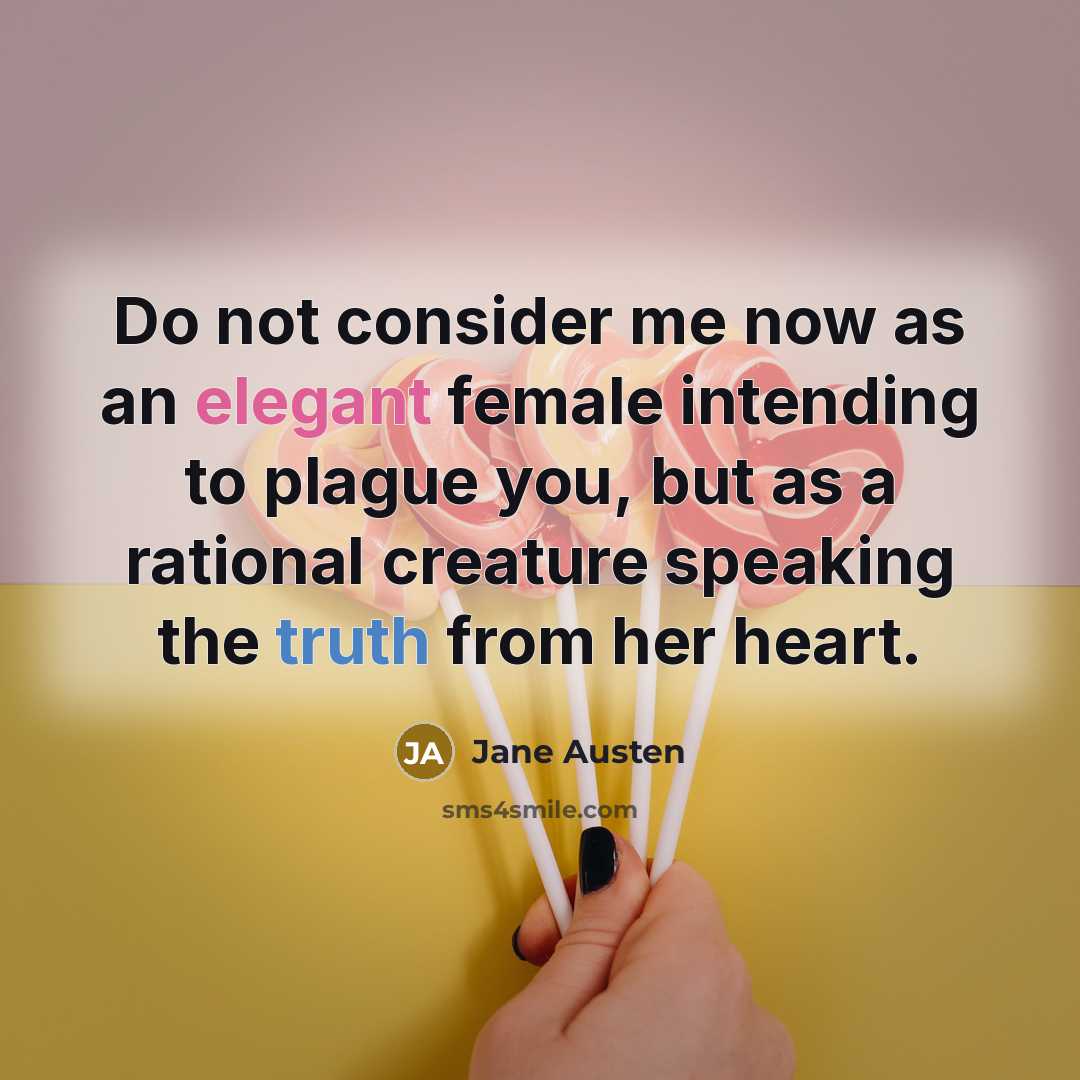 “Do not consider me now as an elegant female intending to plague you, but as a rational creature speaking the truth from her heart.” quote by Jane Austen