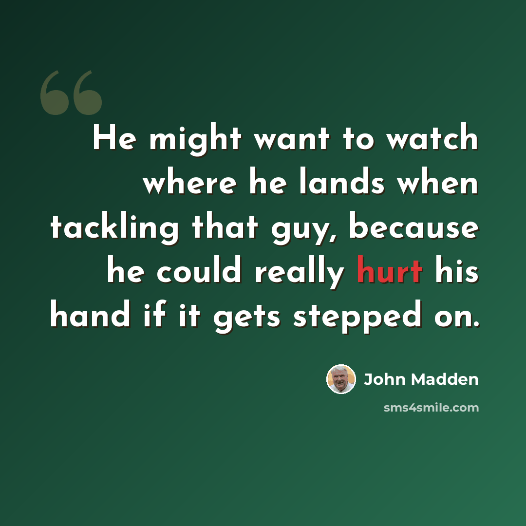 “He might want to watch where he lands when tackling that guy, because he could really hurt his hand if it gets stepped on.” quote by John Madden