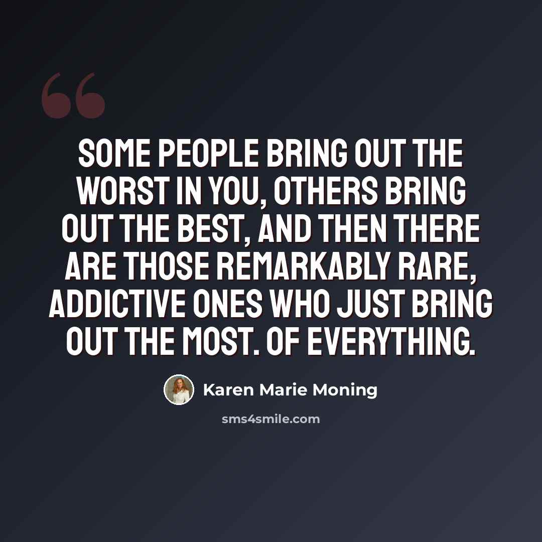 “Some people bring out the worst in you, others bring out the best, and then there are those remarkably rare, addictive ones who just bring out the most. Of everything.” quote by Karen Marie Moning