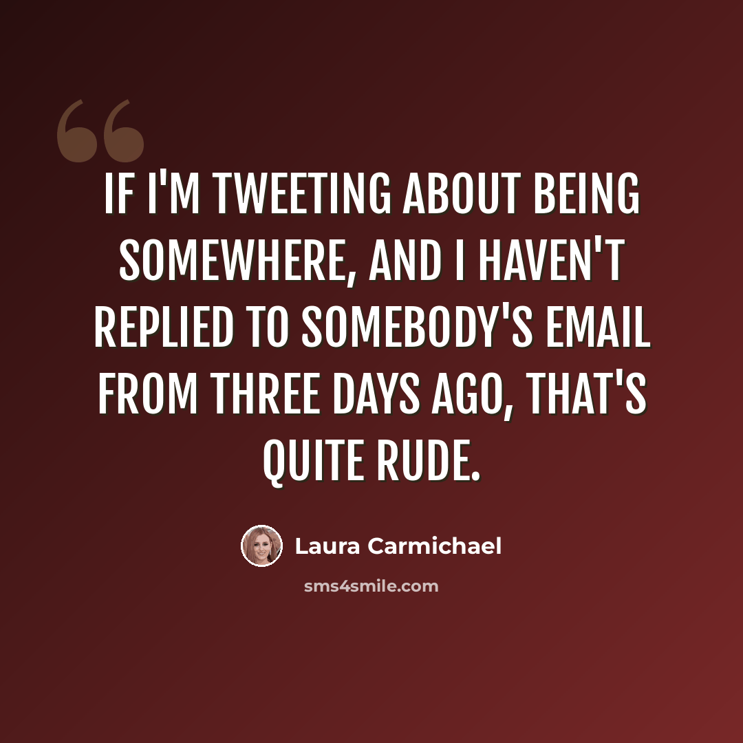 “If I'm tweeting about being somewhere, and I haven't replied to somebody's email from three days ago, that's quite rude.” quote by Laura Carmichael