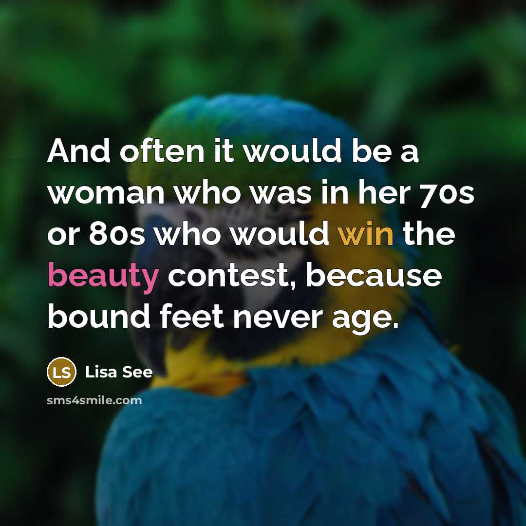 “And often it would be a woman who was in her 70s or 80s who would win the beauty contest, because bound feet never age.” quote by Lisa See