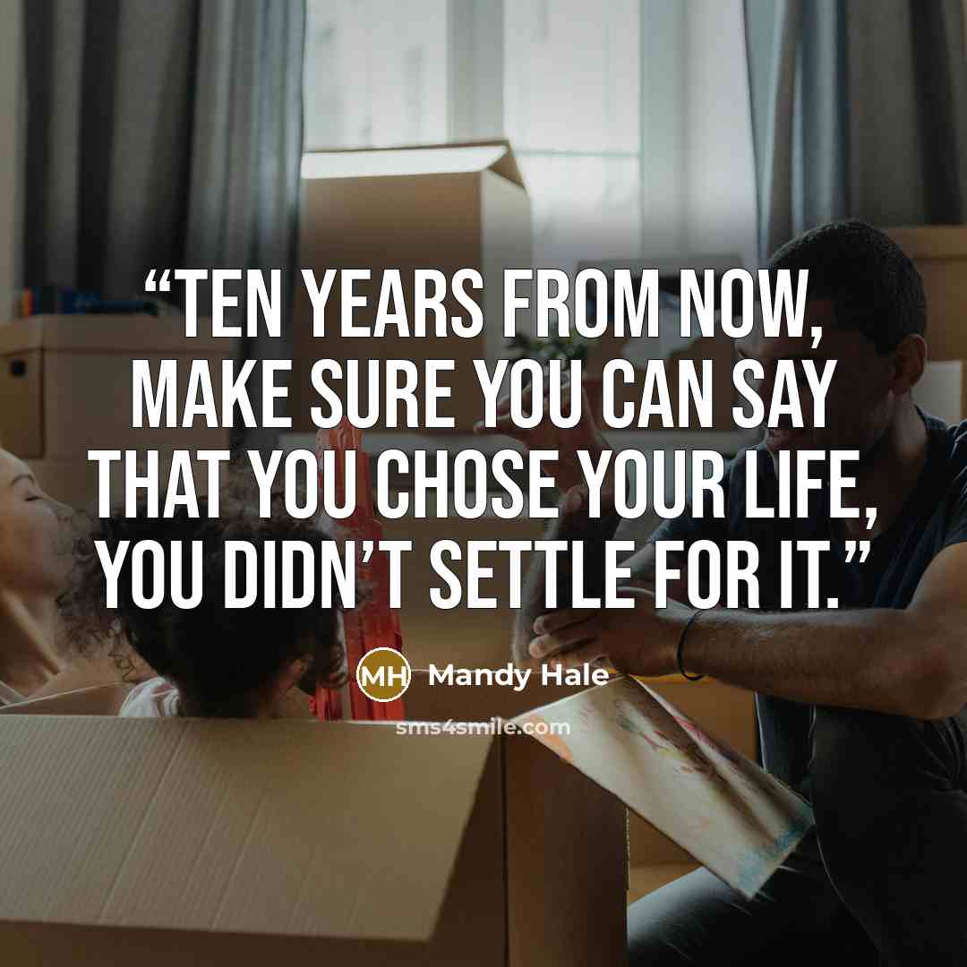 “Ten years from now, make sure you can say that you CHOSE your life, you didn’t SETTLE for it.” quote by Mandy Hale