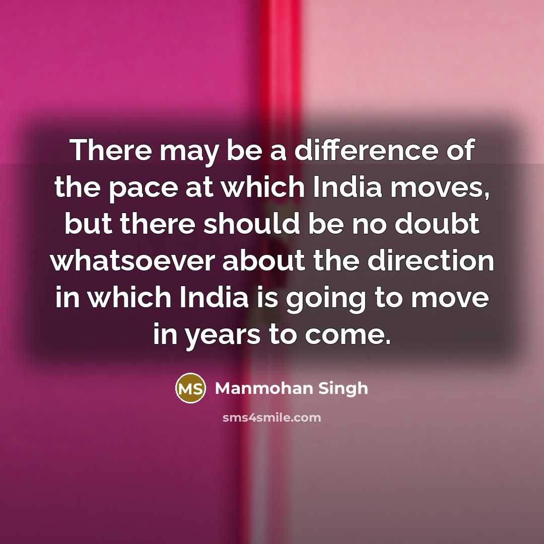 “There may be a difference of the pace at which India moves, but there should be no doubt whatsoever about the direction in which India is going to move in years to come.” quote by Manmohan Singh