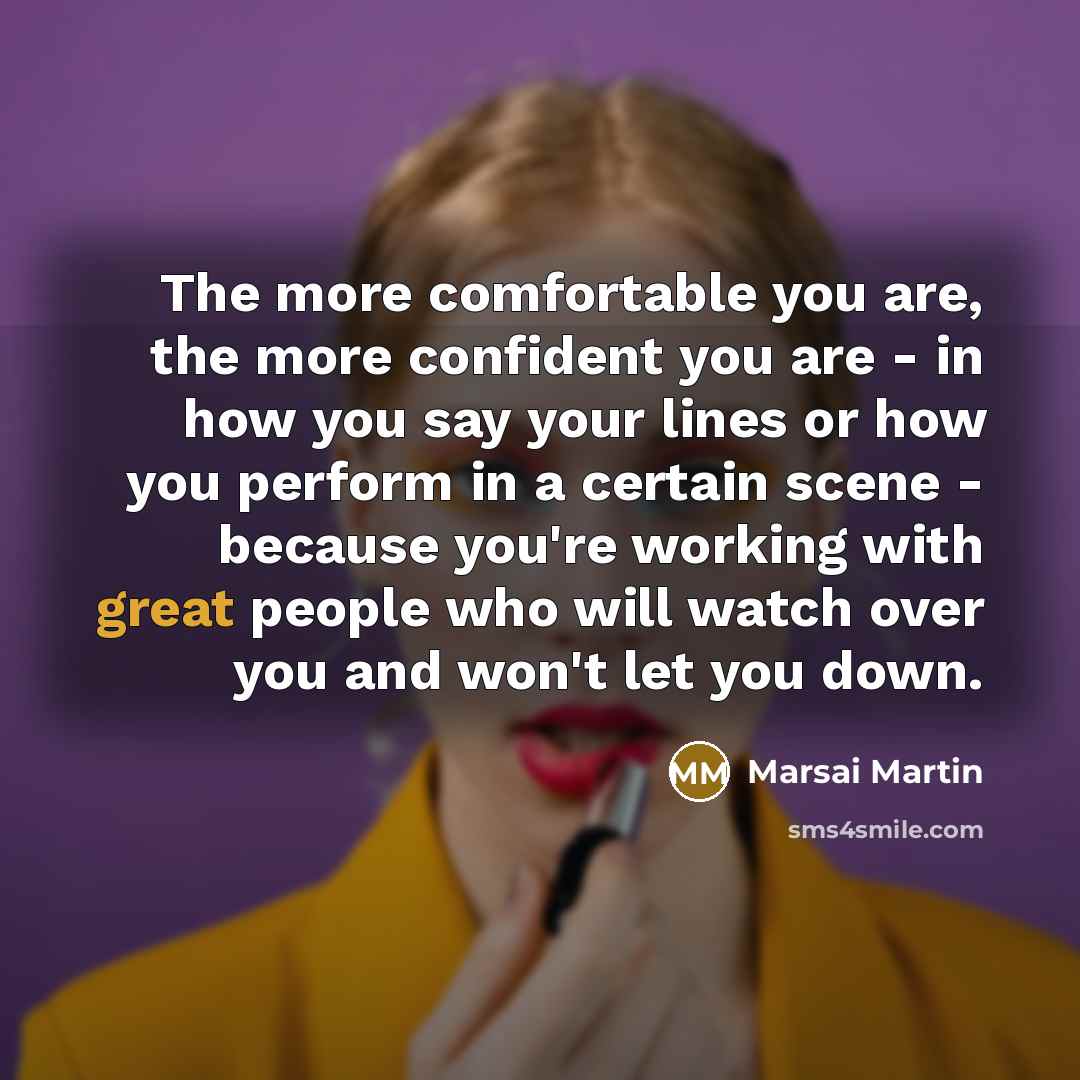 “The more comfortable you are, the more confident you are - in how you say your lines or how you perform in a certain scene - because you're working with great people who will watch over you and won't let you down.” quote by Marsai Martin