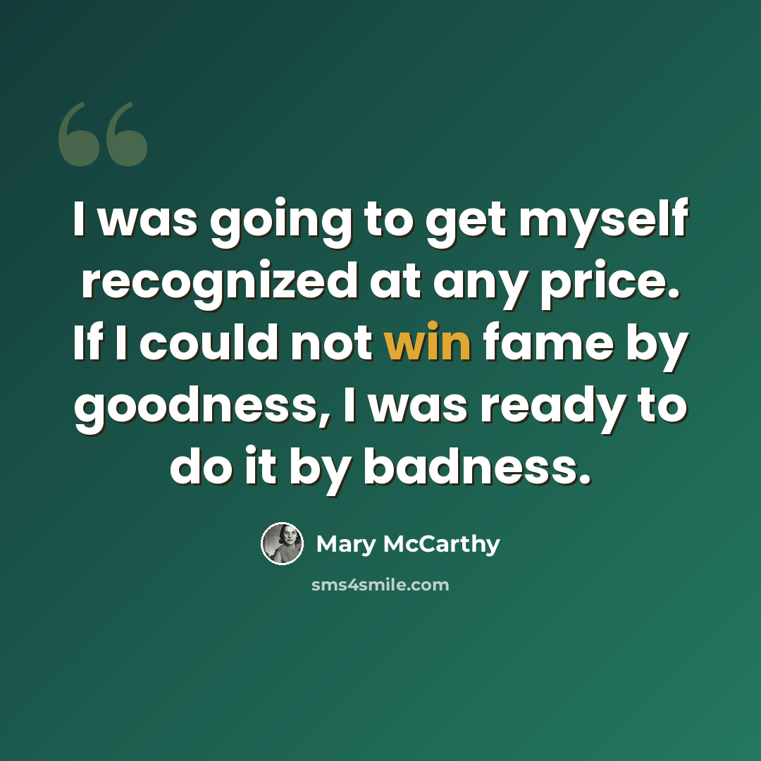 “I was going to get myself recognized at any price. If I could not win fame by goodness, I was ready to do it by badness.” quote by Mary McCarthy