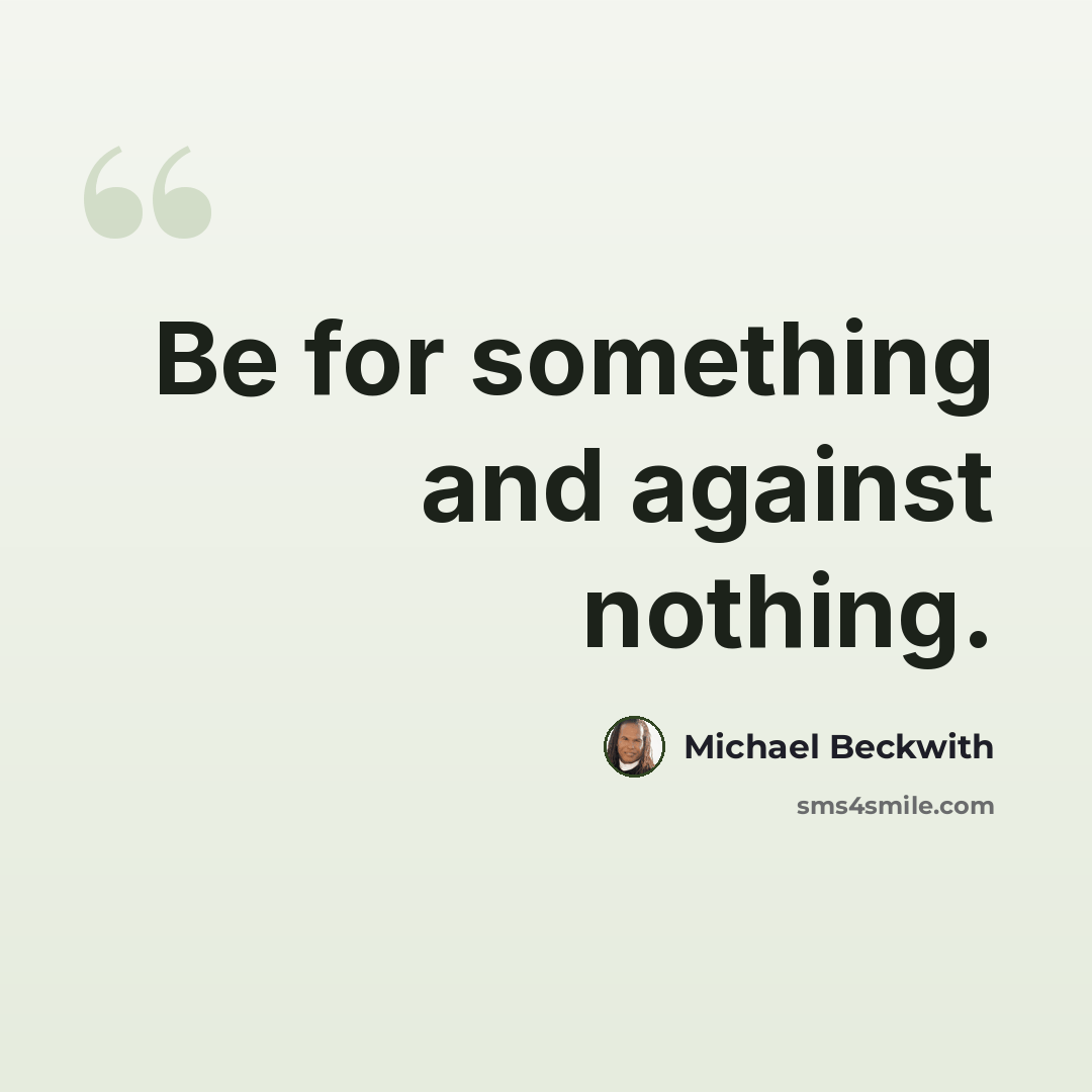 “Be for something and against nothing.” quote by Michael Beckwith