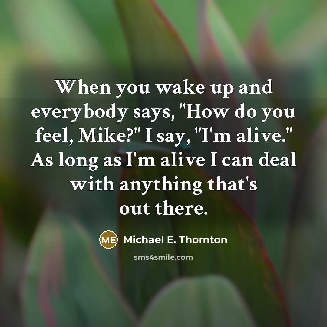 “When you wake up and everybody says, "How do you feel, Mike?" I say, "I'm alive." As long as I'm alive I can deal with anything that's out there.” quote by Michael E. Thornton