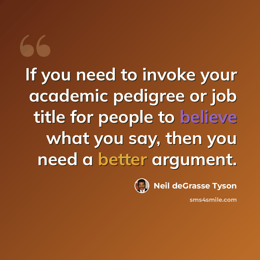 “If you need to invoke your academic pedigree or job title for people to believe what you say, then you need a better argument.” quote by Neil deGrasse Tyson