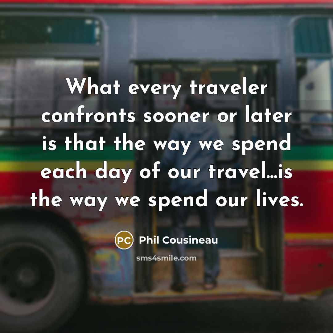 “What every traveler confronts sooner or later is that the way we spend each day of our travel...is the way we spend our lives.” quote by Phil Cousineau