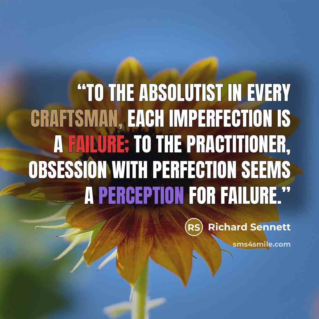 “To the absolutist in every craftsman, each imperfection is a failure; to the practitioner, obsession with perfection seems a perception for failure.” quote by Richard Sennett