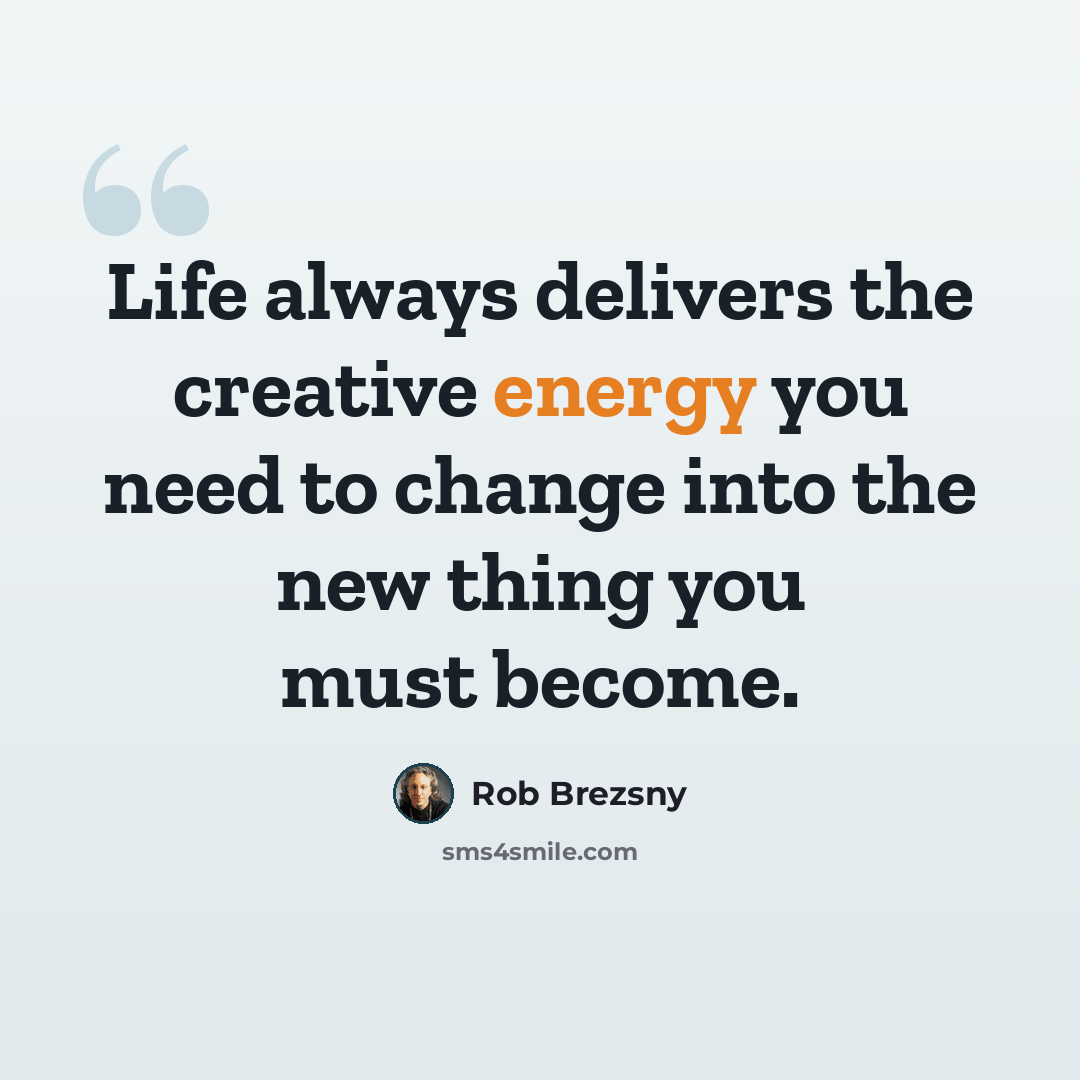 “Life always delivers the creative energy you need to change into the new thing you must become.” quote by Rob Brezsny