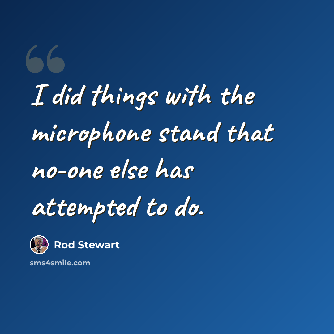 “I did things with the microphone stand that no-one else has attempted to do.” quote by Rod Stewart