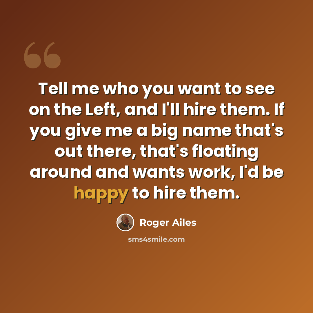 “Tell me who you want to see on the Left, and I'll hire them. If you give me a big name that's out there, that's floating around and wants work, I'd be happy to hire them.” quote by Roger Ailes