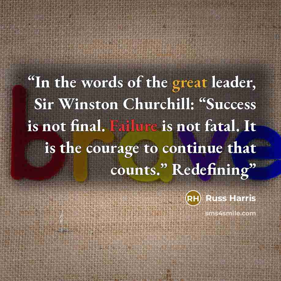 “In the words of the great leader, Sir Winston Churchill: “Success is not final. Failure is not fatal. It is the courage to continue that counts.” Redefining” quote by Russ Harris