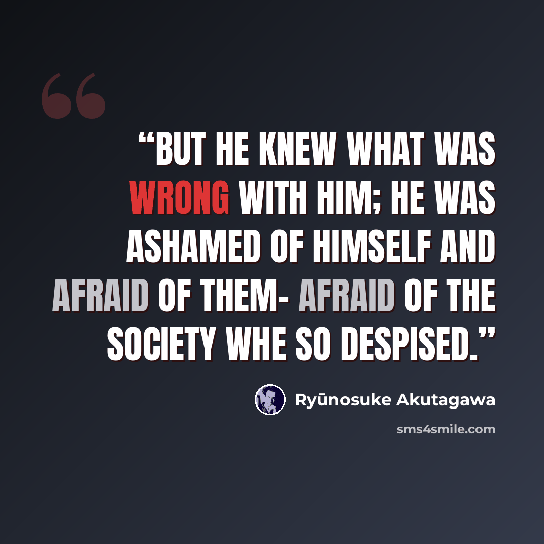 “But he knew what was wrong with him; he was ashamed of himself and afraid of them- afraid of the society whe so despised.” quote by Ryünosuke Akutagawa