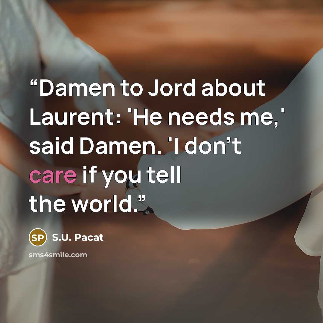 “Damen to Jord about Laurent: 'He needs me,' said Damen. 'I don't care if you tell the world.” quote by S.U. Pacat