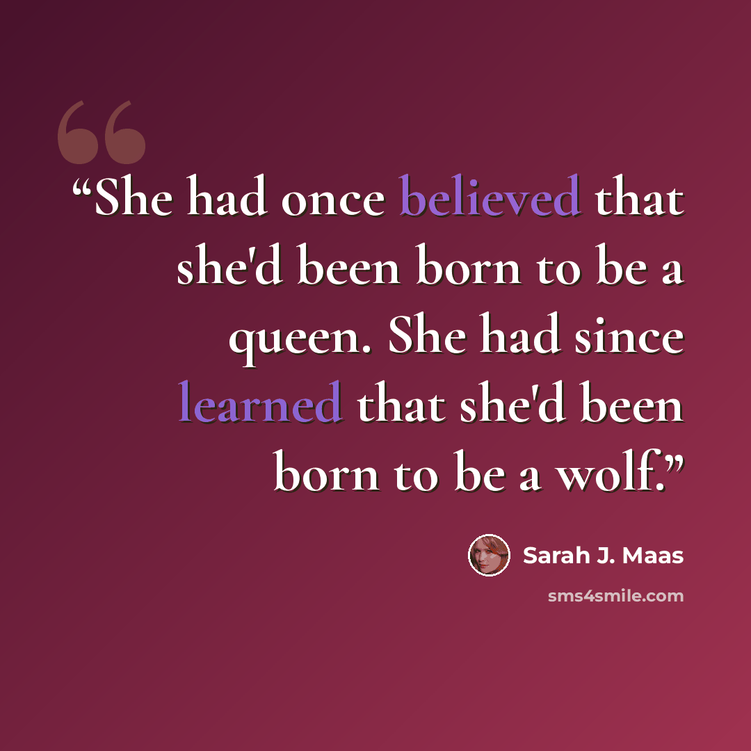 “She had once believed that she'd been born to be a queen. She had since learned that she'd been born to be a wolf.” quote by Sarah J. Maas