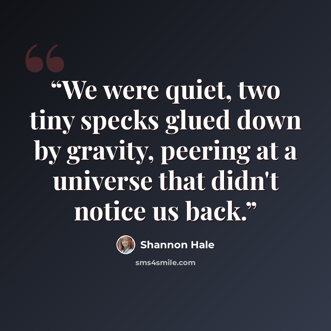 “We were quiet, two tiny specks glued down by gravity, peering at a universe that didn't notice us back.” quote by Shannon Hale