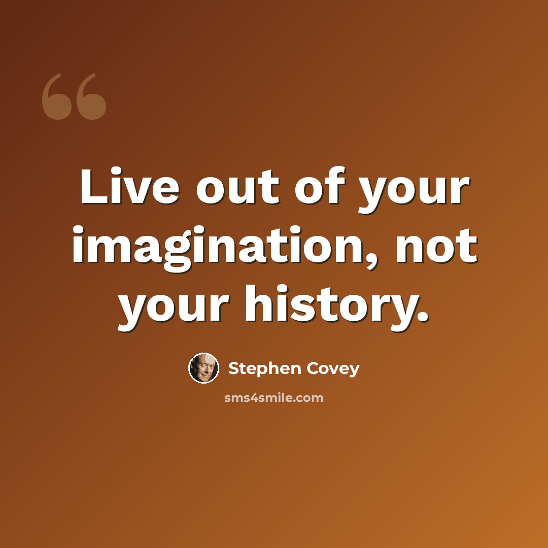 “Live out of your imagination, not your history.” quote by Stephen Covey