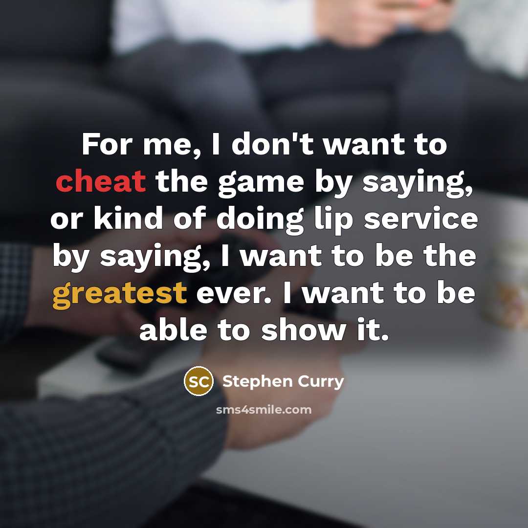 “For me, I don't want to cheat the game by saying, or kind of doing lip service by saying, I want to be the greatest ever. I want to be able to show it.” quote by Stephen Curry