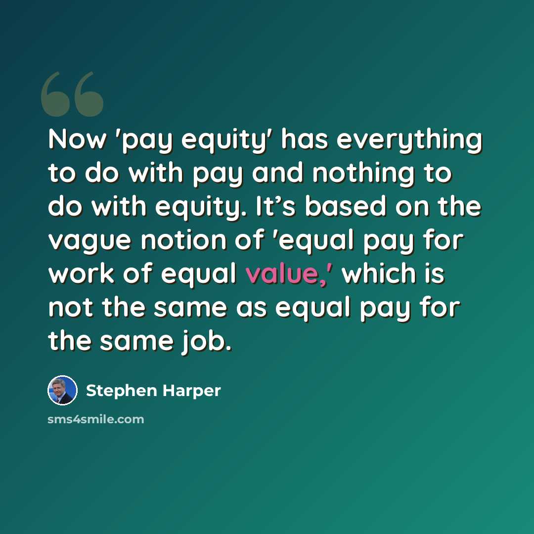 “Now 'pay equity' has everything to do with pay and nothing to do with equity. It’s based on the vague notion of 'equal pay for work of equal value,' which is not the same as equal pay for the same job.” quote by Stephen Harper