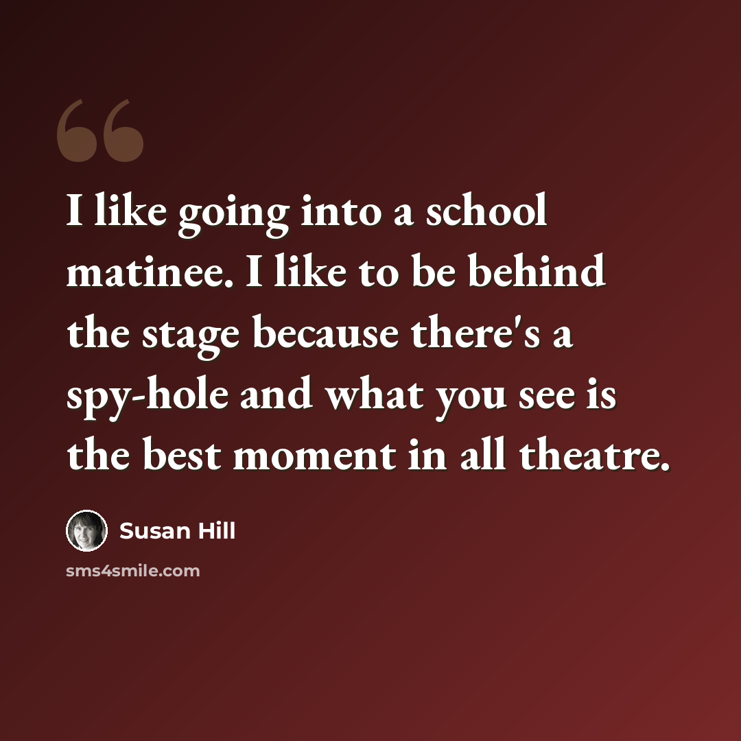 “I like going into a school matinee. I like to be behind the stage because there's a spy-hole and what you see is the best moment in all theatre.” quote by Susan Hill