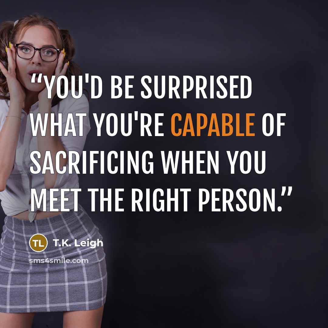 “You'd be surprised what you're capable of sacrificing when you meet the right person.” quote by T.K. Leigh