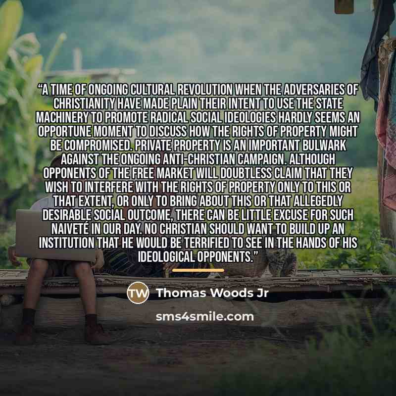“A time of ongoing cultural revolution when the adversaries of Christianity have made plain their intent to use the state machinery to promote radical social ideologies hardly seems an opportune moment to discuss how the rights of property might be compromised. Private property is an important…” quote by Thomas Woods Jr