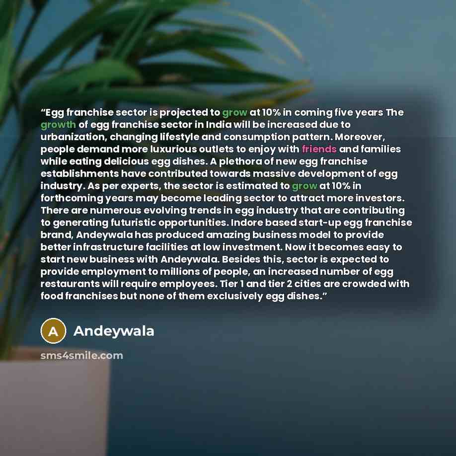 “Egg franchise sector is projected to grow at 10% in coming five years The growth of egg franchise sector in India will be increased due to urbanization, changing lifestyle and consumption pattern. Moreover, people demand more luxurious outlets to enjoy with friends and families while eating…” quote by andeywala