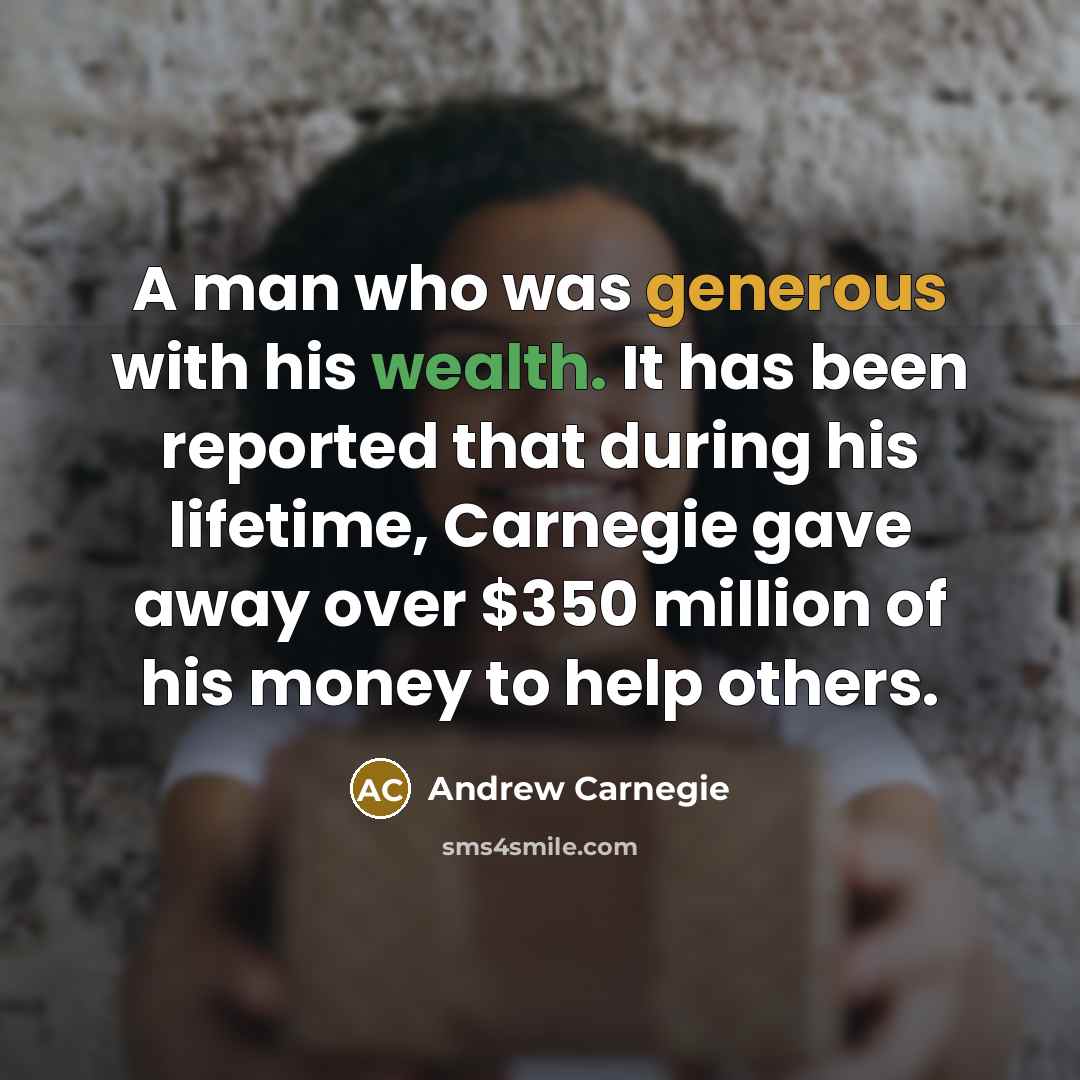 “A man who was generous with his wealth. It has been reported that during his lifetime, Carnegie gave away over $350 million of his money to help others.” quote by Andrew Carnegie