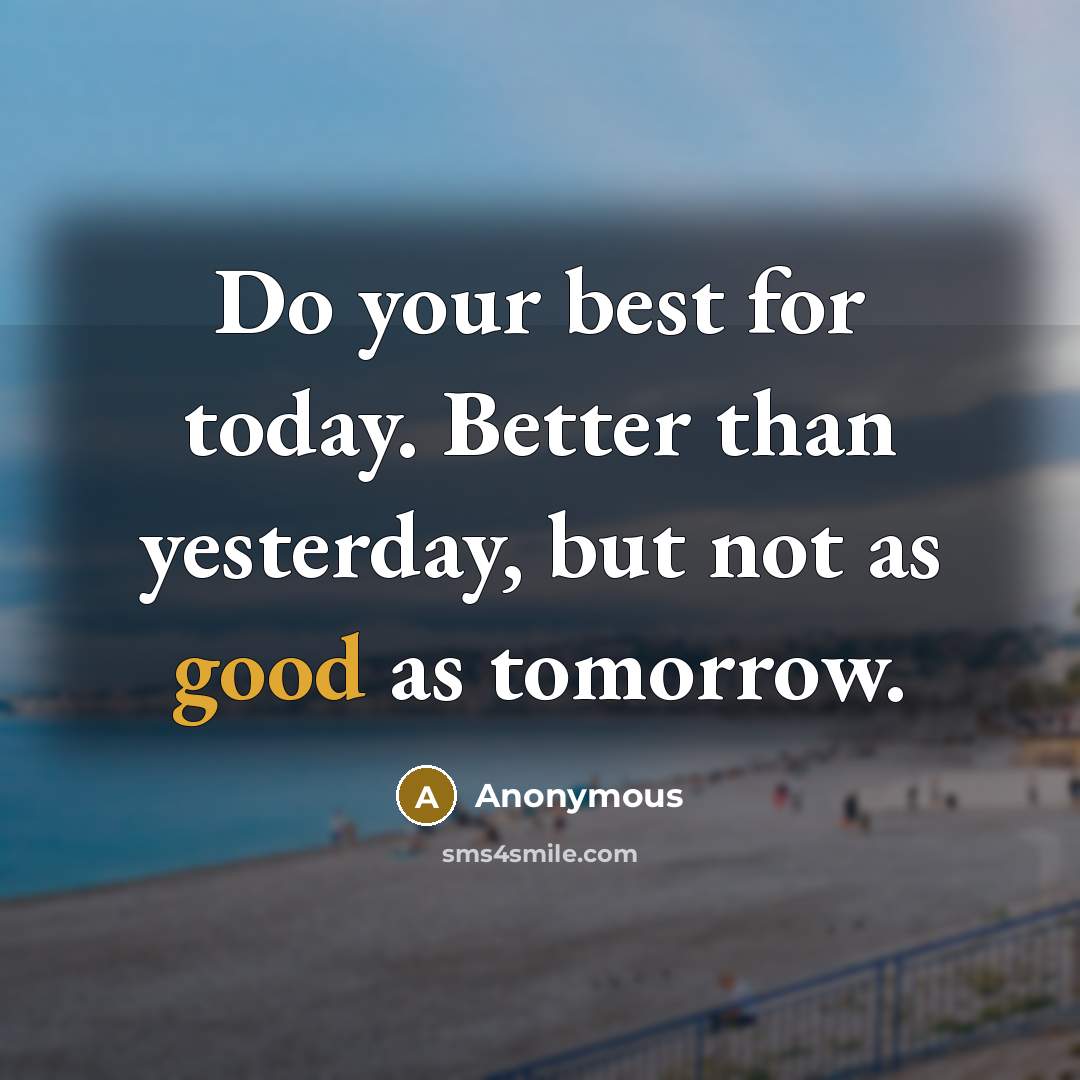 “Do your best for today. Better than yesterday, but not as good as tomorrow.” quote by Anonymous