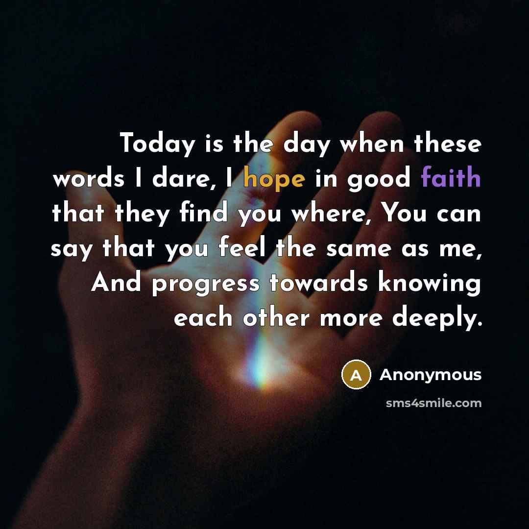 “Today is the day when these words I dare, I hope in good faith that they find you where, You can say that you feel the same as me, And progress towards knowing each other more deeply.” quote by Anonymous