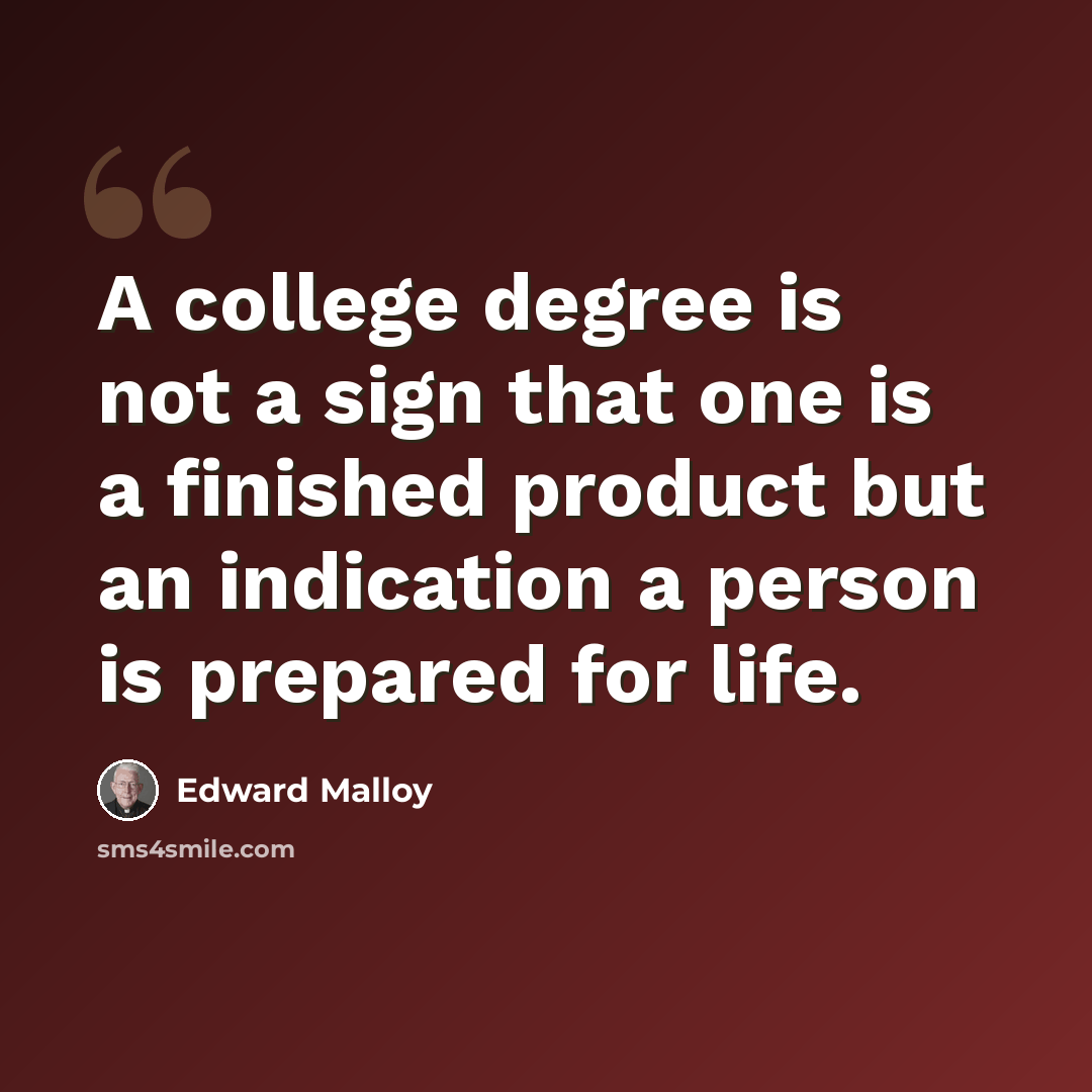 “A college degree is not a sign that one is a finished product but an indication a person is prepared for life.” quote by Edward Malloy