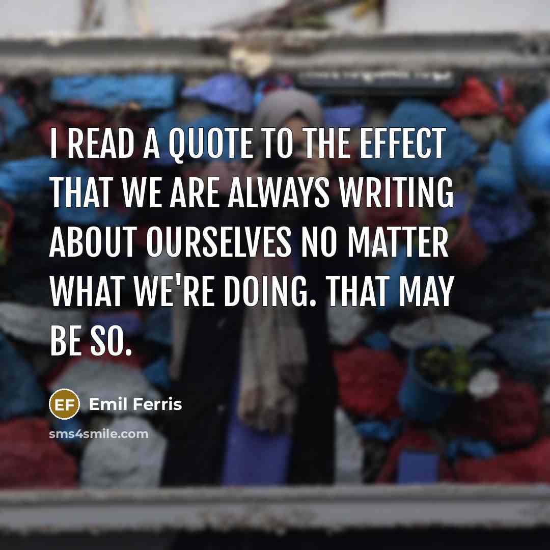 “I read a quote to the effect that we are always writing about ourselves no matter what we're doing. That may be so.” quote by Emil Ferris