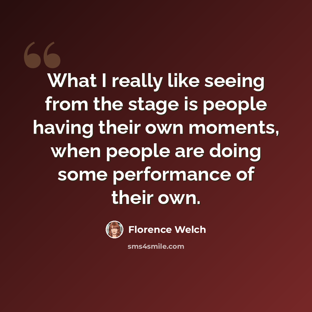 “What I really like seeing from the stage is people having their own moments, when people are doing some performance of their own.” quote by Florence Welch