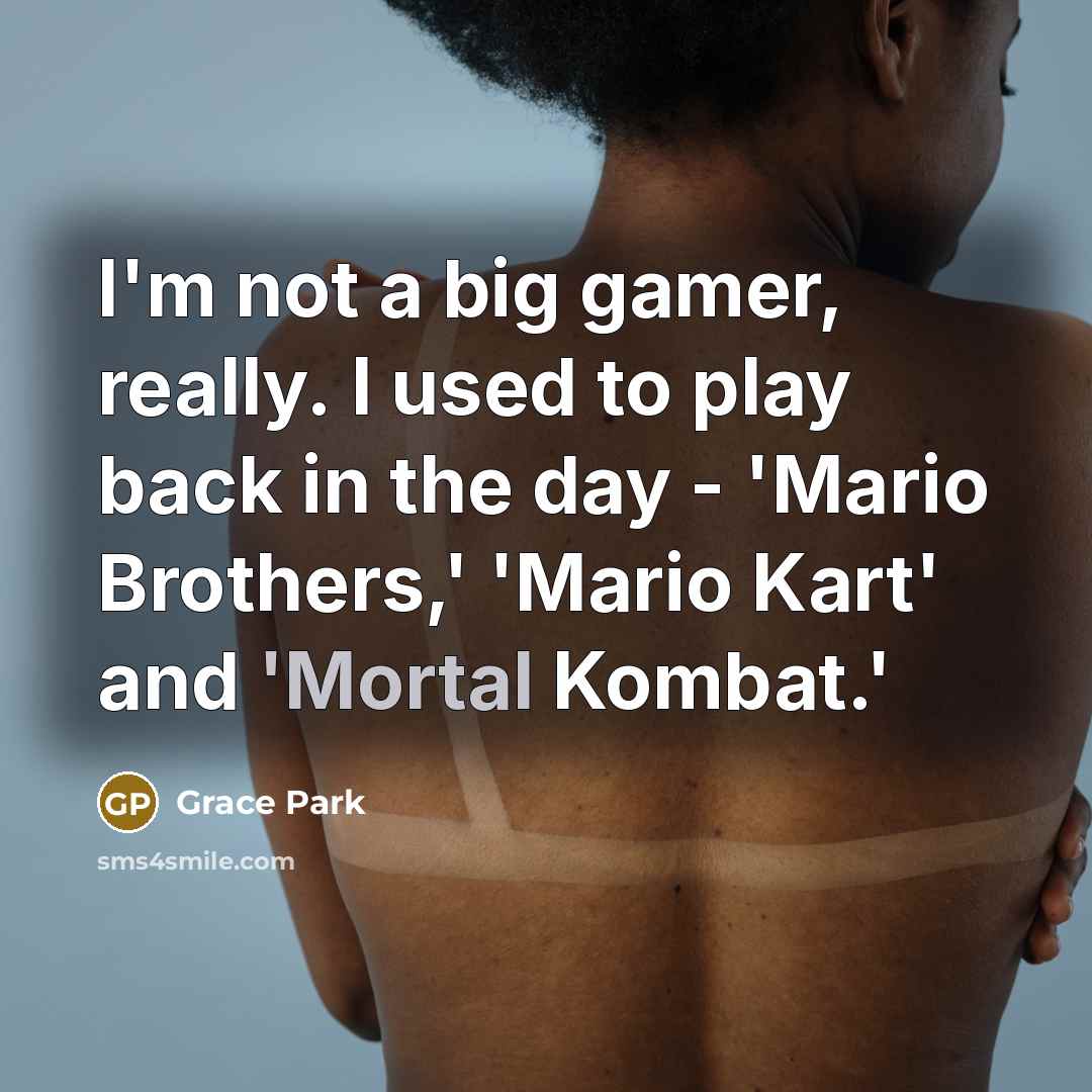 “I'm not a big gamer, really. I used to play back in the day - 'Mario Brothers,' 'Mario Kart' and 'Mortal Kombat.'” quote by Grace Park