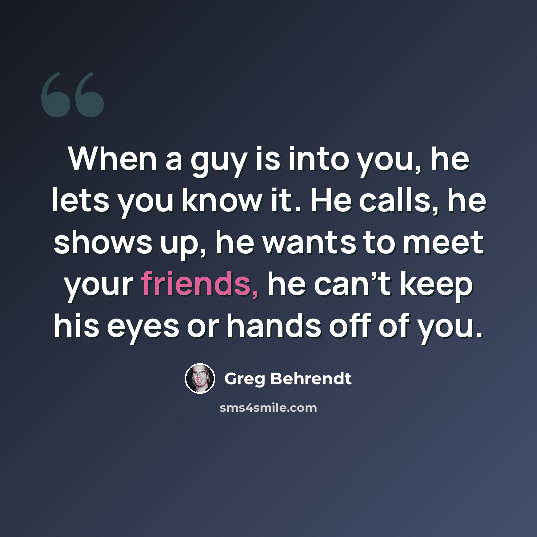 “When a guy is into you, he lets you know it. He calls, he shows up, he wants to meet your friends, he can't keep his eyes or hands off of you.” quote by Greg Behrendt