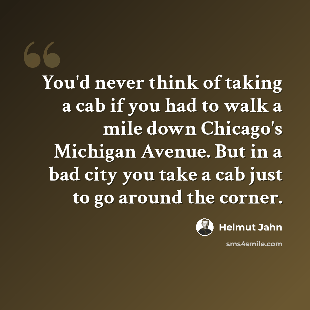 “You'd never think of taking a cab if you had to walk a mile down Chicago's Michigan Avenue. But in a bad city you take a cab just to go around the corner.” quote by Helmut Jahn
