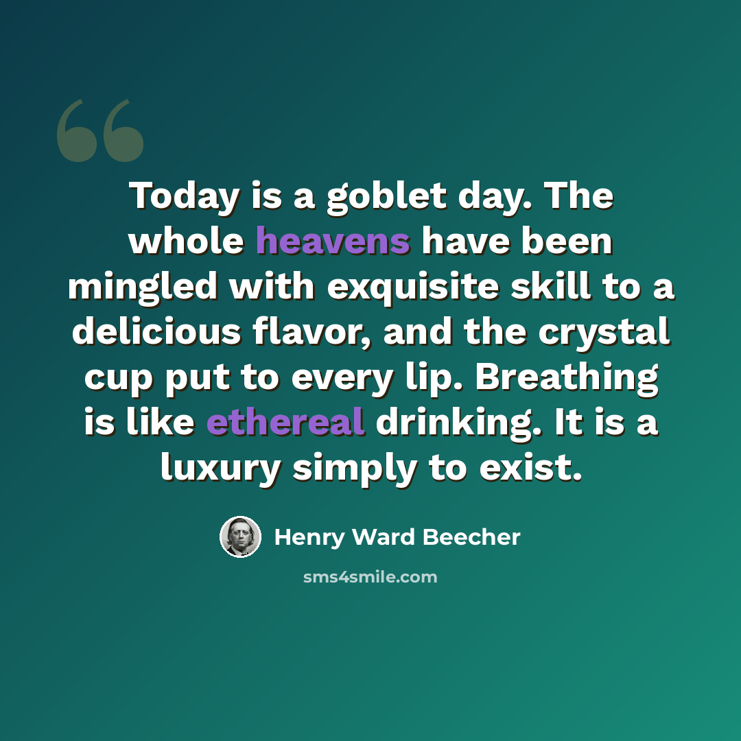 “Today is a goblet day. The whole heavens have been mingled with exquisite skill to a delicious flavor, and the crystal cup put to every lip. Breathing is like ethereal drinking. It is a luxury simply to exist.” quote by Henry Ward Beecher