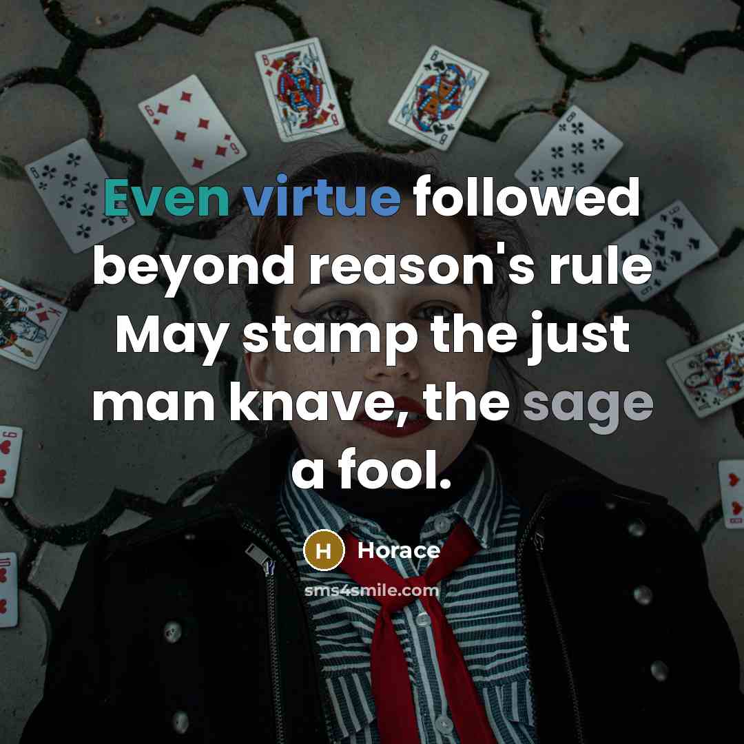 “Even virtue followed beyond reason's rule May stamp the just man knave, the sage a fool.” quote by Horace