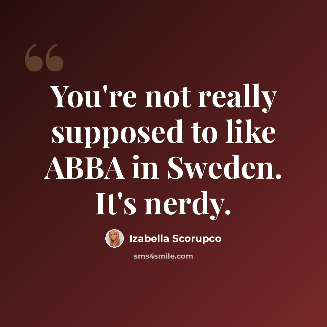 “You're not really supposed to like ABBA in Sweden. It's nerdy.” quote by Izabella Scorupco