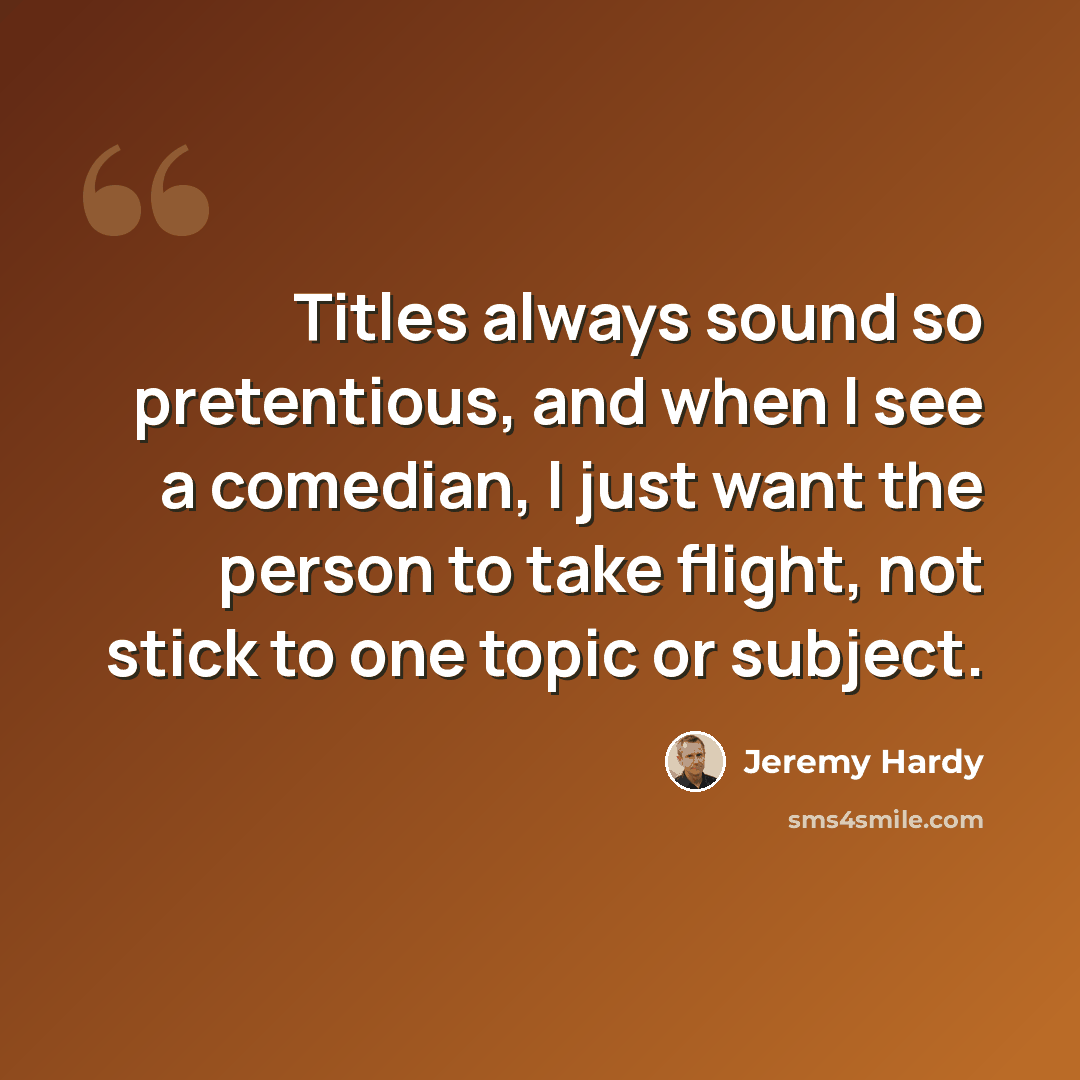 “Titles always sound so pretentious, and when I see a comedian, I just want the person to take flight, not stick to one topic or subject.” quote by Jeremy Hardy