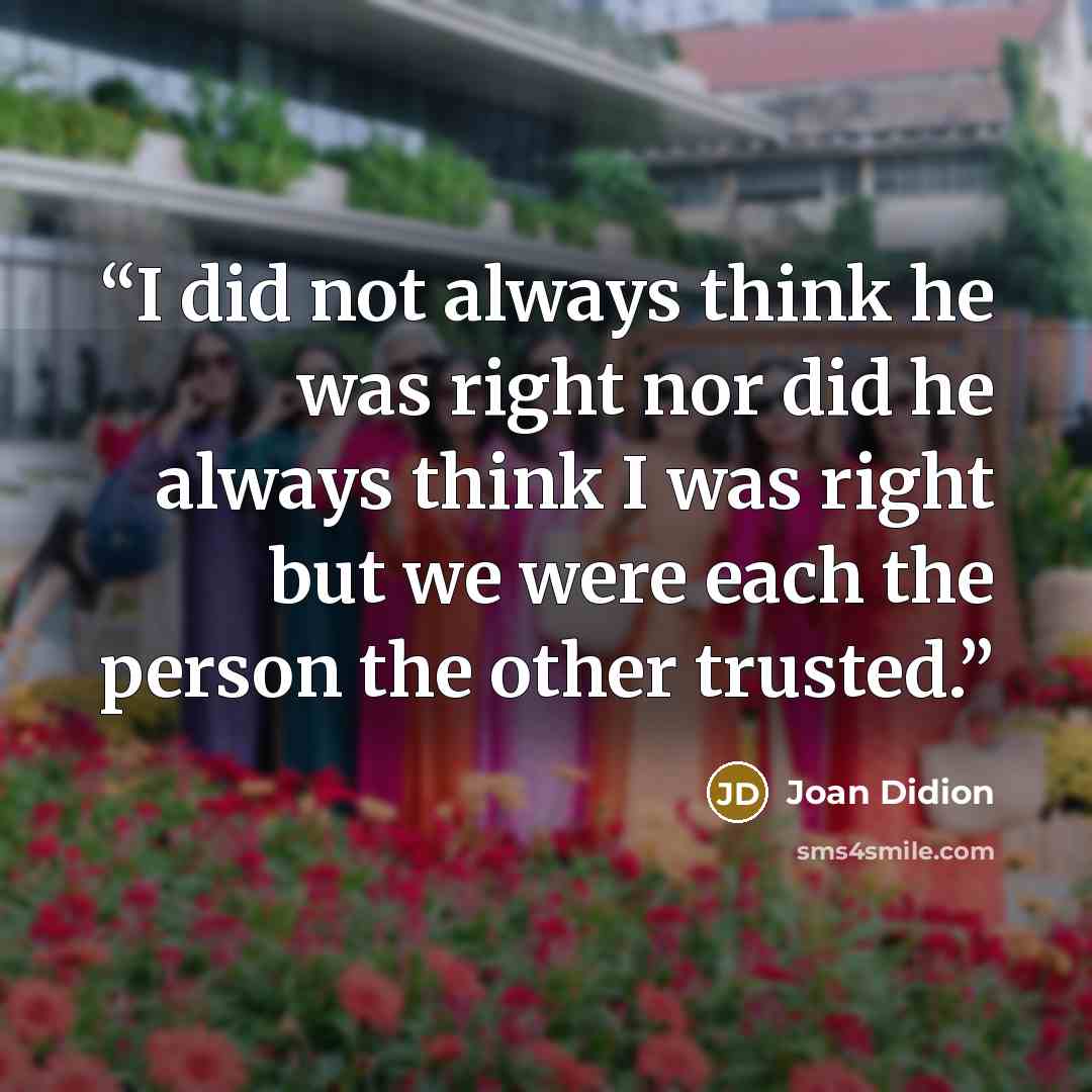 “I did not always think he was right nor did he always think I was right but we were each the person the other trusted.” quote by Joan Didion