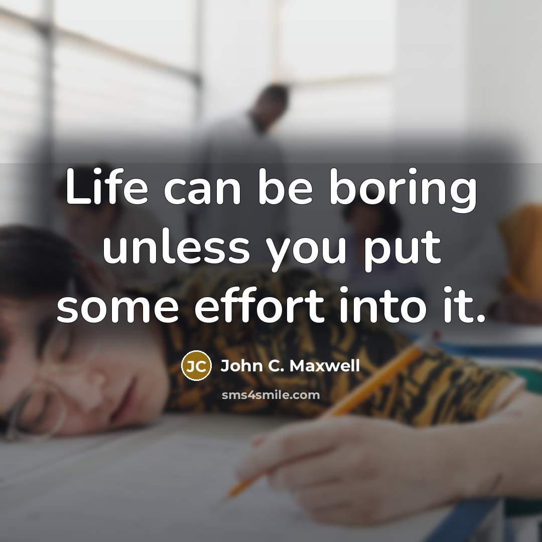 “Life can be boring unless you put some effort into it.” quote by John C. Maxwell