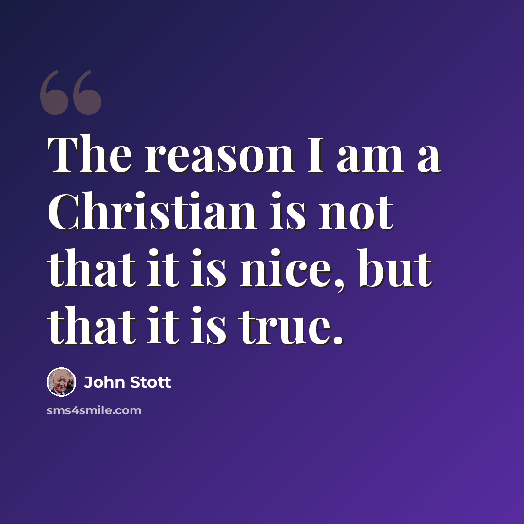 “The reason I am a Christian is not that it is nice, but that it is true.” quote by John Stott