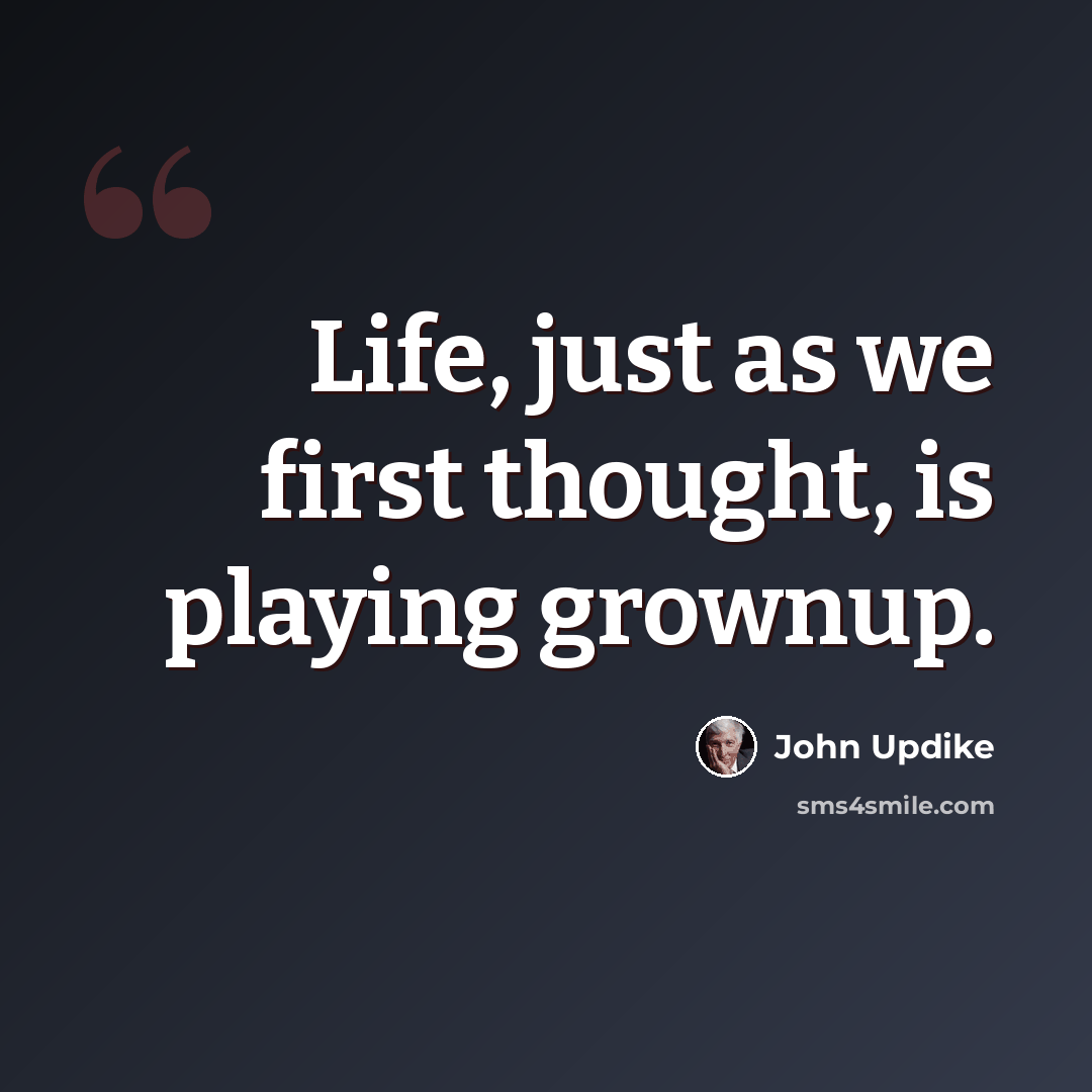 “Life, just as we first thought, is playing grownup.” quote by John Updike