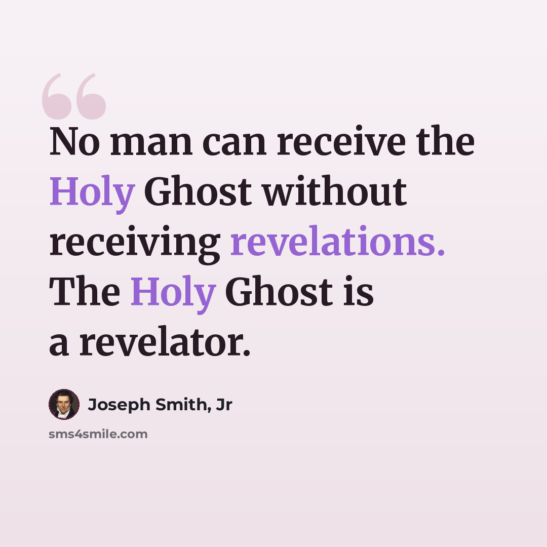 “No man can receive the Holy Ghost without receiving revelations. The Holy Ghost is a revelator.” quote by Joseph Smith, Jr