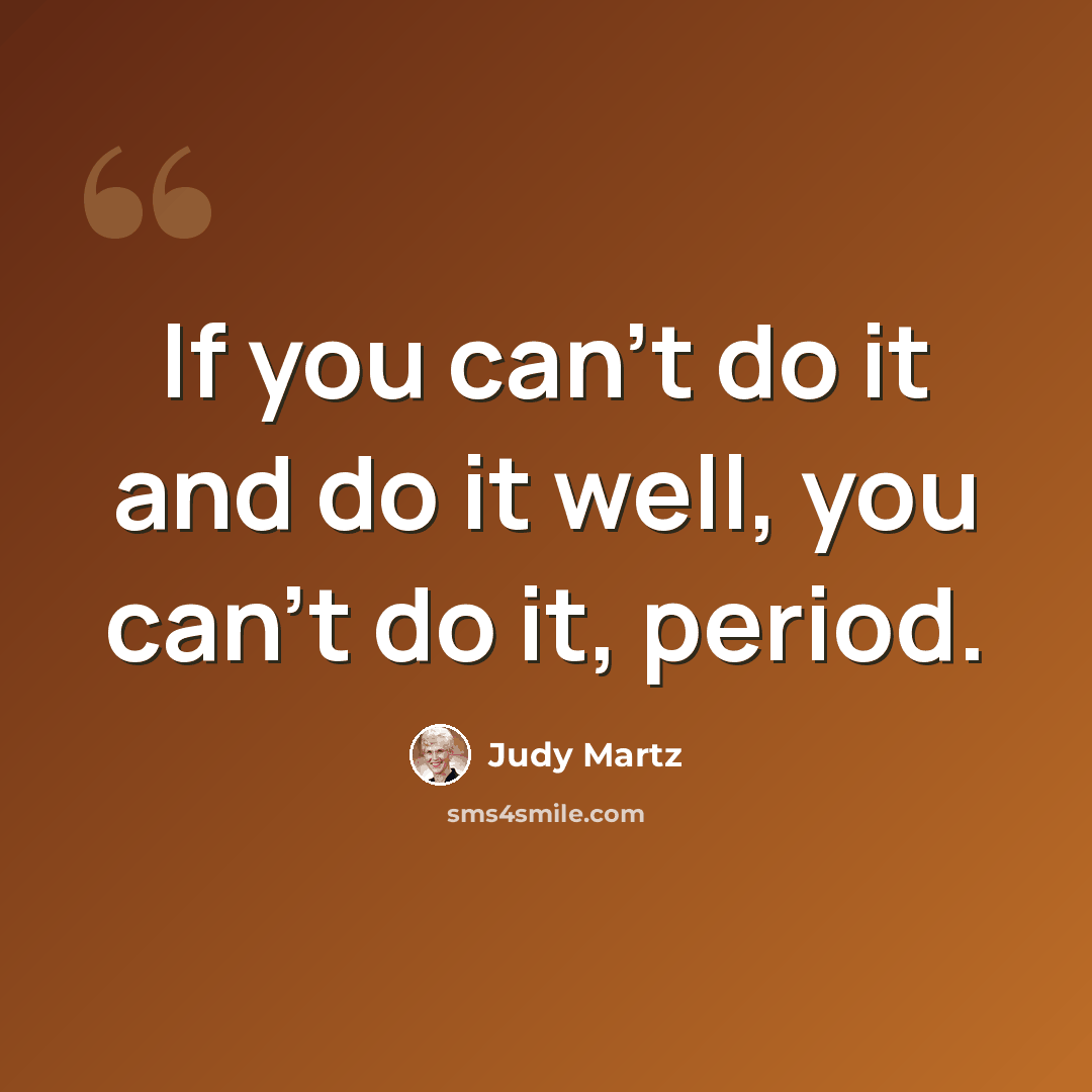 “If you can't do it and do it well, you can't do it, period.” quote by Judy Martz