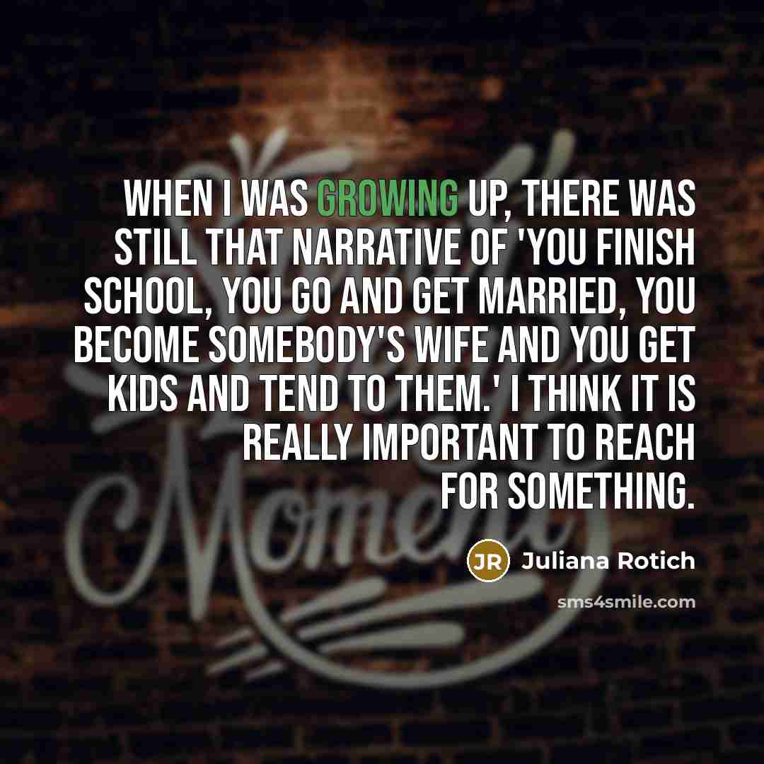 “When I was growing up, there was still that narrative of 'you finish school, you go and get married, you become somebody's wife and you get kids and tend to them.' I think it is really important to reach for something.” quote by Juliana Rotich