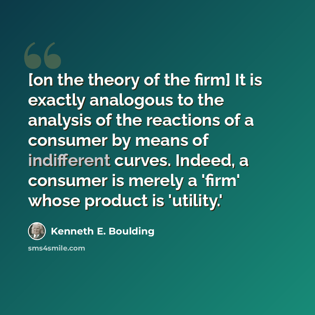 “[on the theory of the firm] It is exactly analogous to the analysis of the reactions of a consumer by means of indifferent curves. Indeed, a consumer is merely a 'firm' whose product is 'utility.'” quote by Kenneth E. Boulding